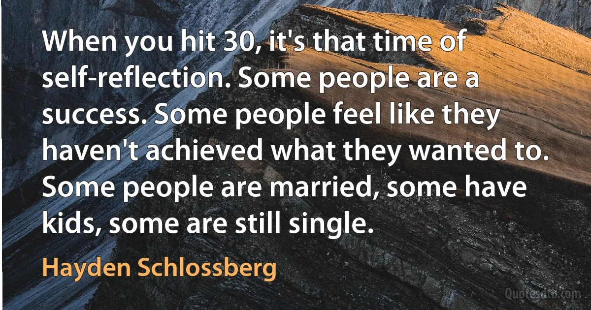 When you hit 30, it's that time of self-reflection. Some people are a success. Some people feel like they haven't achieved what they wanted to. Some people are married, some have kids, some are still single. (Hayden Schlossberg)