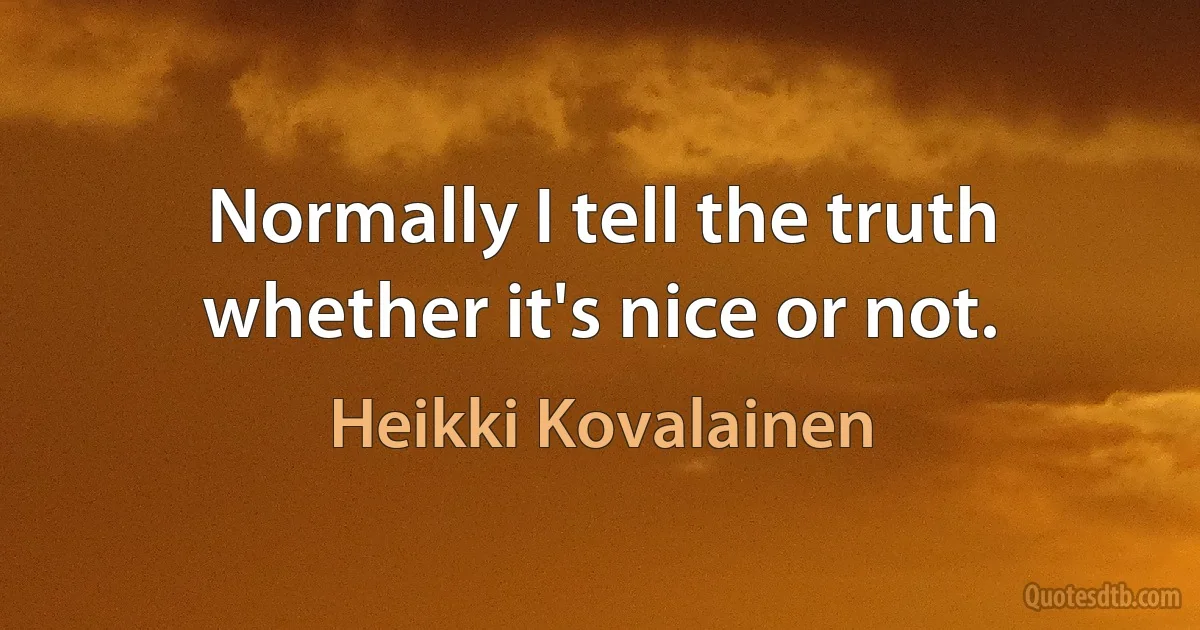 Normally I tell the truth whether it's nice or not. (Heikki Kovalainen)