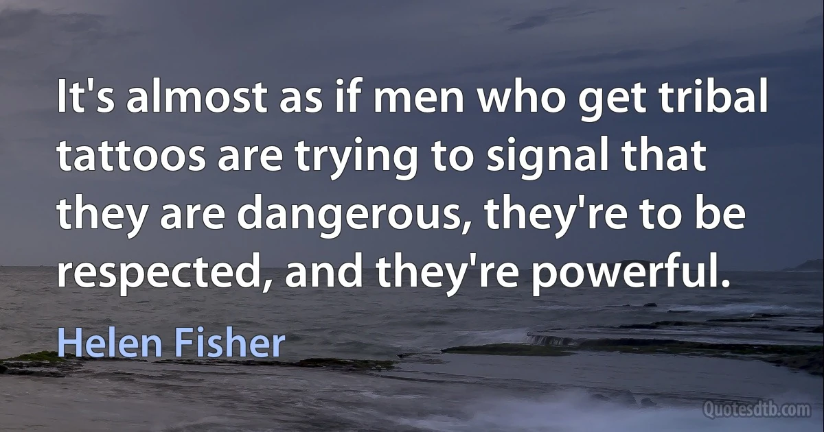 It's almost as if men who get tribal tattoos are trying to signal that they are dangerous, they're to be respected, and they're powerful. (Helen Fisher)