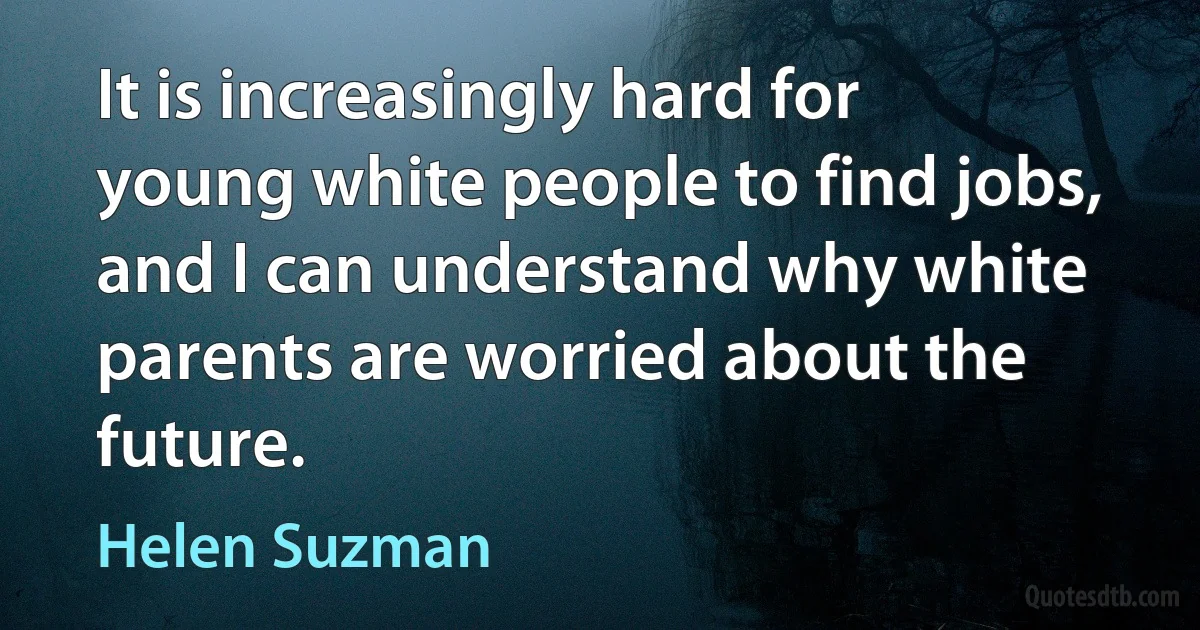 It is increasingly hard for young white people to find jobs, and I can understand why white parents are worried about the future. (Helen Suzman)