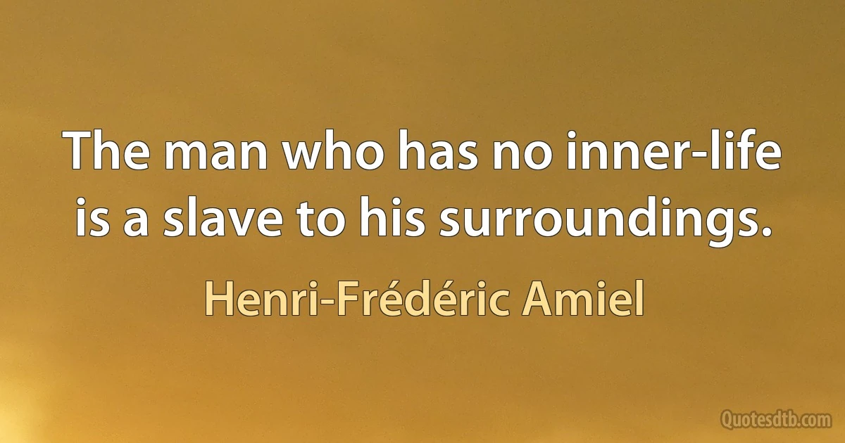 The man who has no inner-life is a slave to his surroundings. (Henri-Frédéric Amiel)