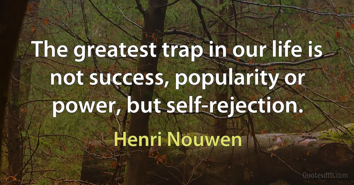 The greatest trap in our life is not success, popularity or power, but self-rejection. (Henri Nouwen)