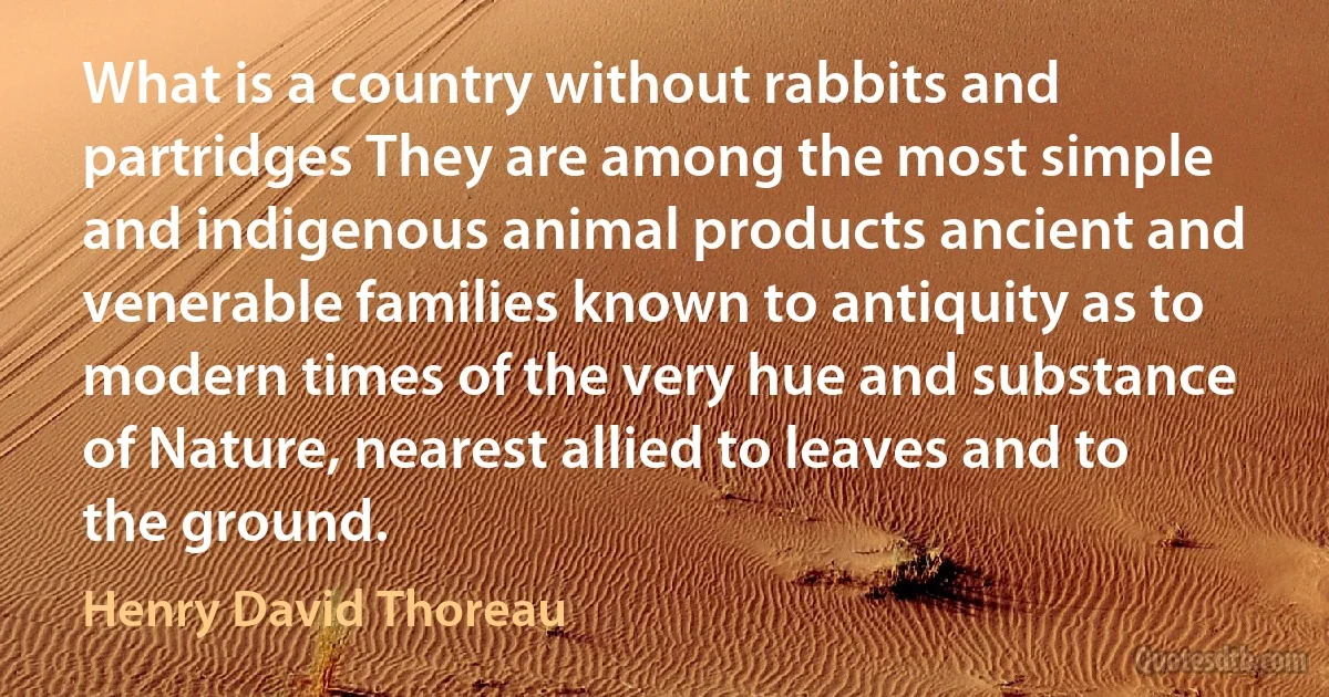 What is a country without rabbits and partridges They are among the most simple and indigenous animal products ancient and venerable families known to antiquity as to modern times of the very hue and substance of Nature, nearest allied to leaves and to the ground. (Henry David Thoreau)