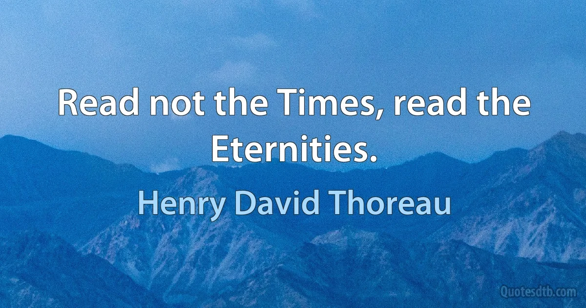 Read not the Times, read the Eternities. (Henry David Thoreau)