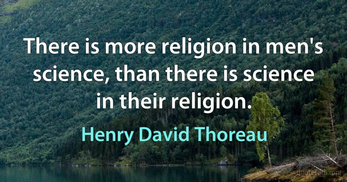 There is more religion in men's science, than there is science in their religion. (Henry David Thoreau)