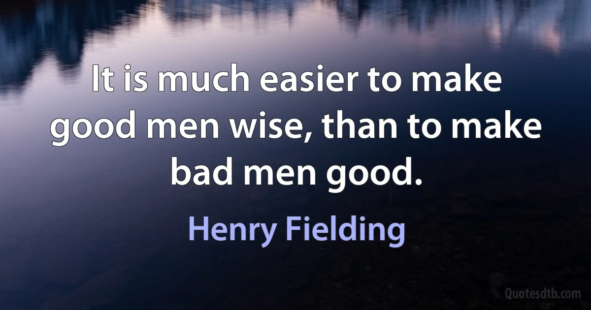 It is much easier to make good men wise, than to make bad men good. (Henry Fielding)