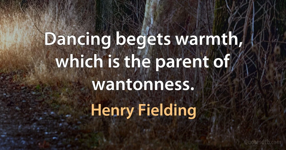 Dancing begets warmth, which is the parent of wantonness. (Henry Fielding)