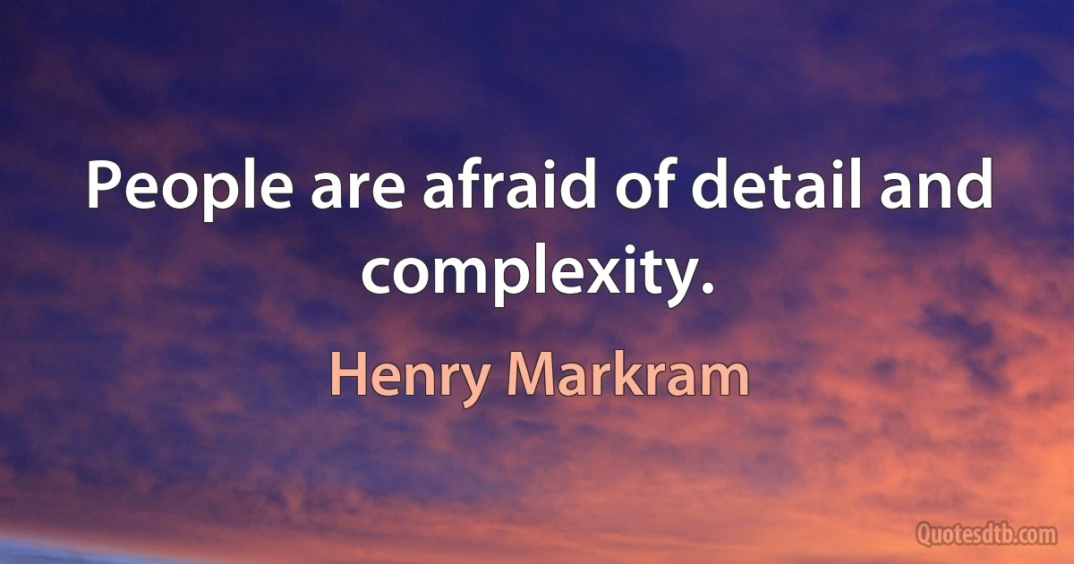 People are afraid of detail and complexity. (Henry Markram)