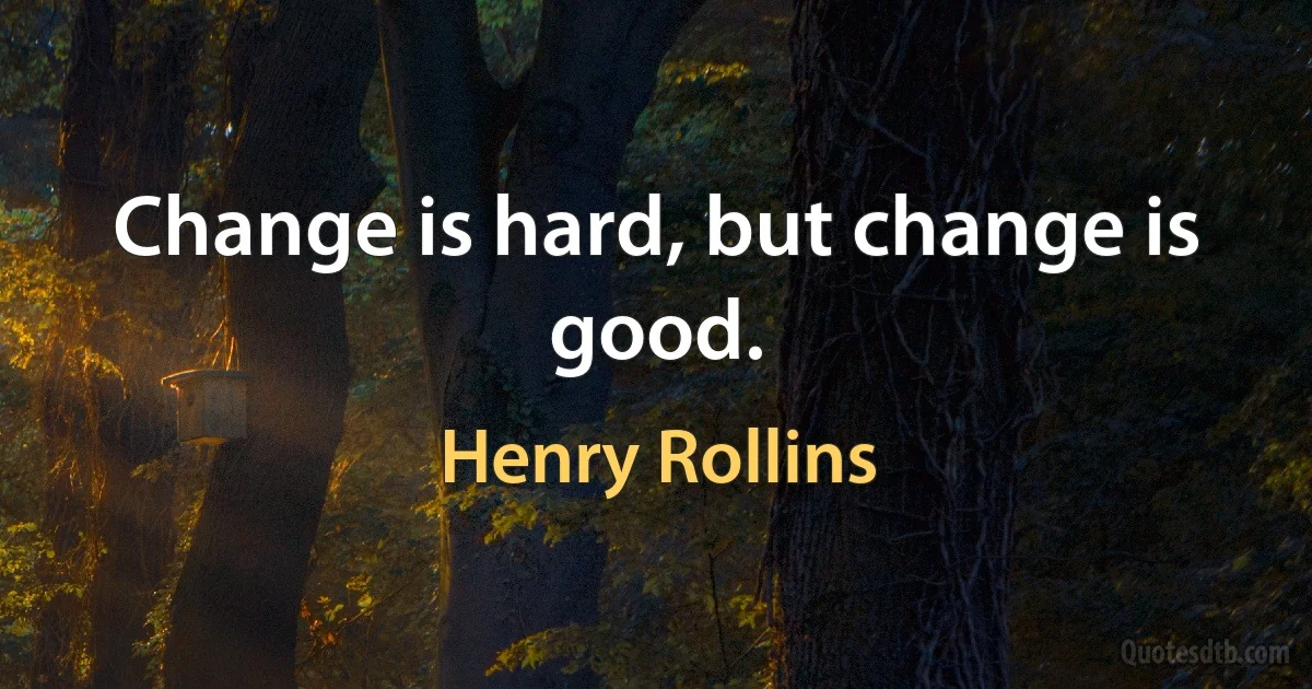 Change is hard, but change is good. (Henry Rollins)