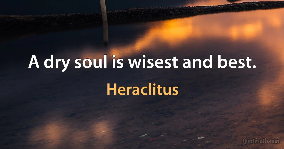 A dry soul is wisest and best. (Heraclitus)