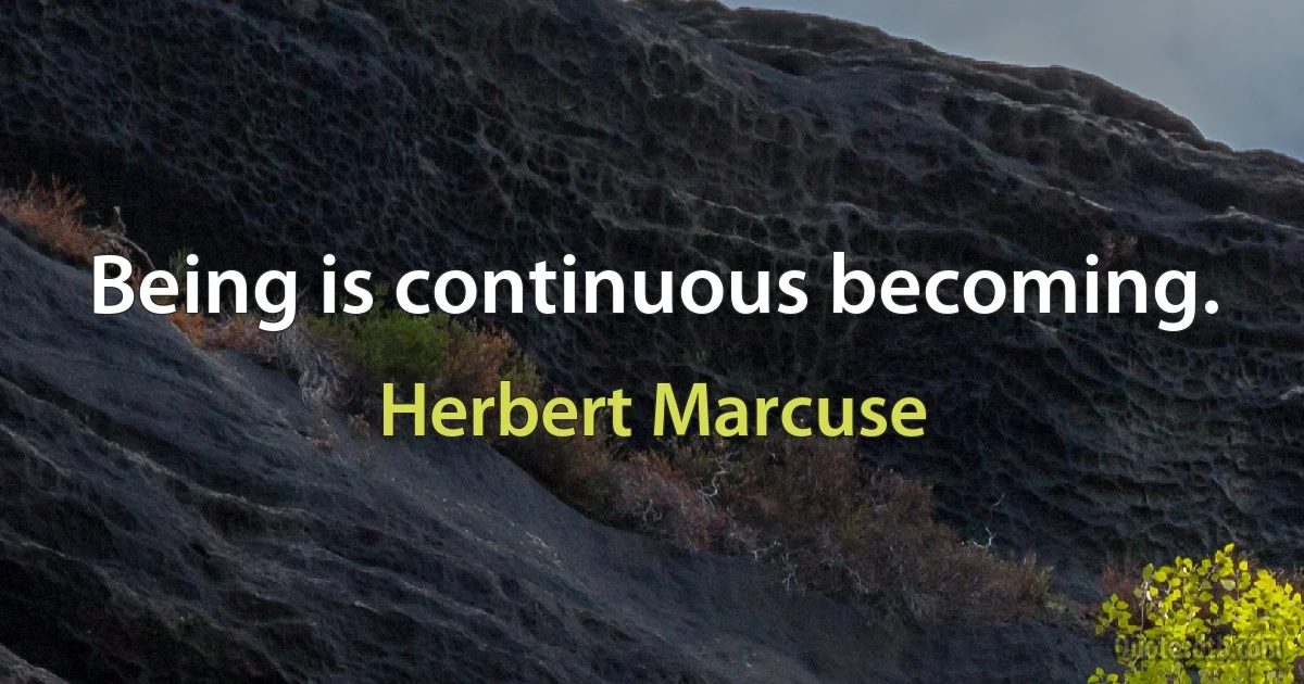 Being is continuous becoming. (Herbert Marcuse)