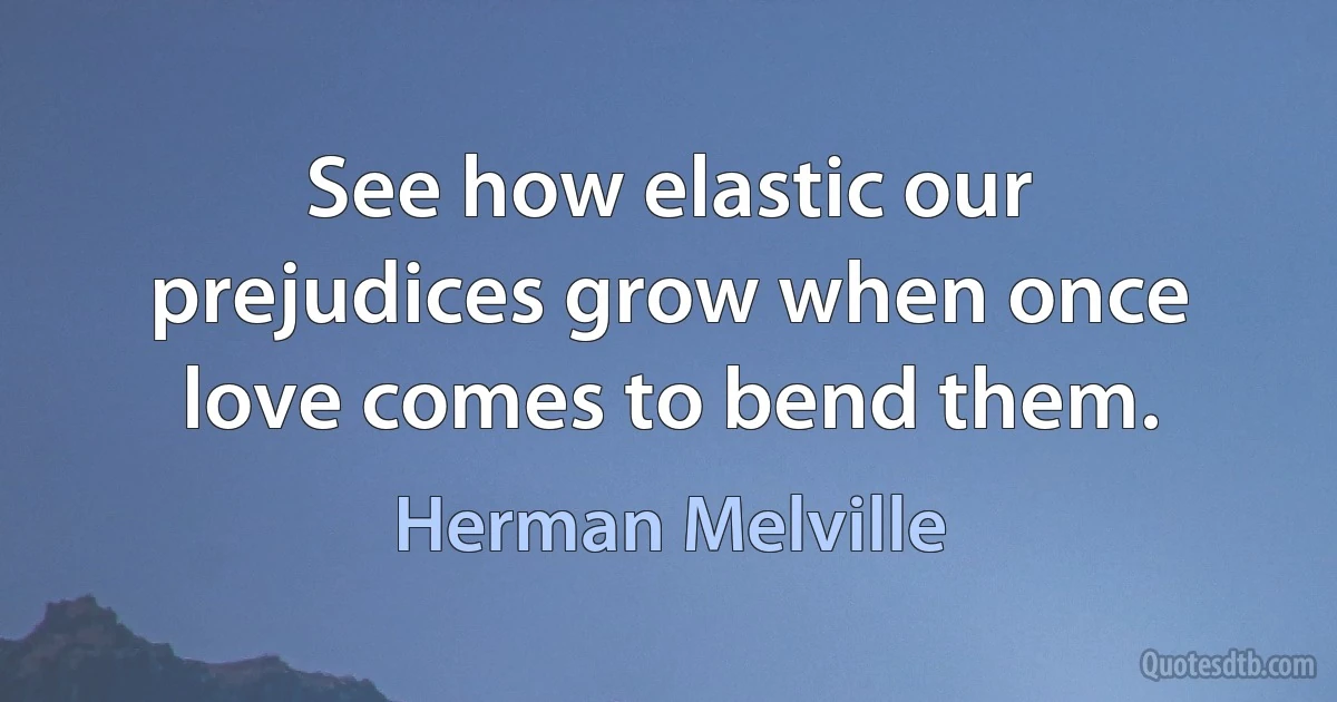 See how elastic our prejudices grow when once love comes to bend them. (Herman Melville)