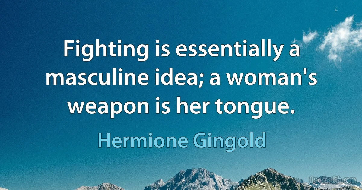 Fighting is essentially a masculine idea; a woman's weapon is her tongue. (Hermione Gingold)