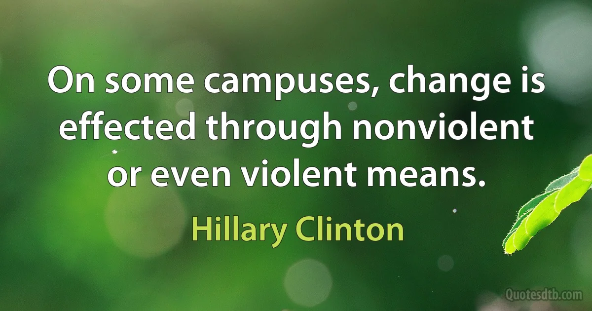 On some campuses, change is effected through nonviolent or even violent means. (Hillary Clinton)