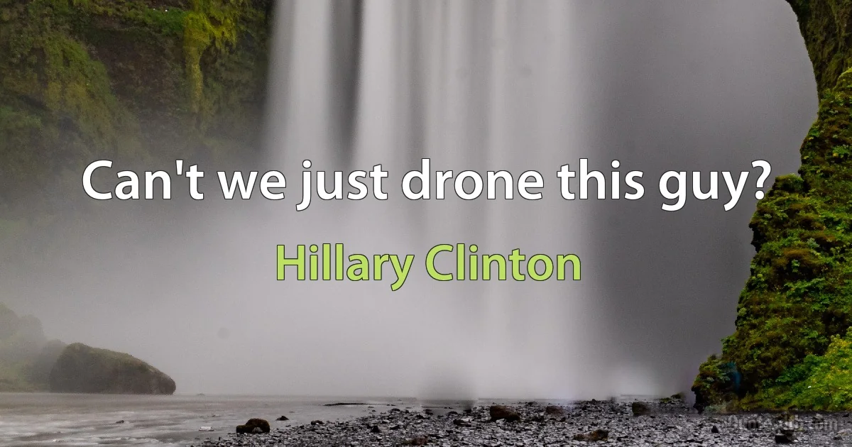 Can't we just drone this guy? (Hillary Clinton)