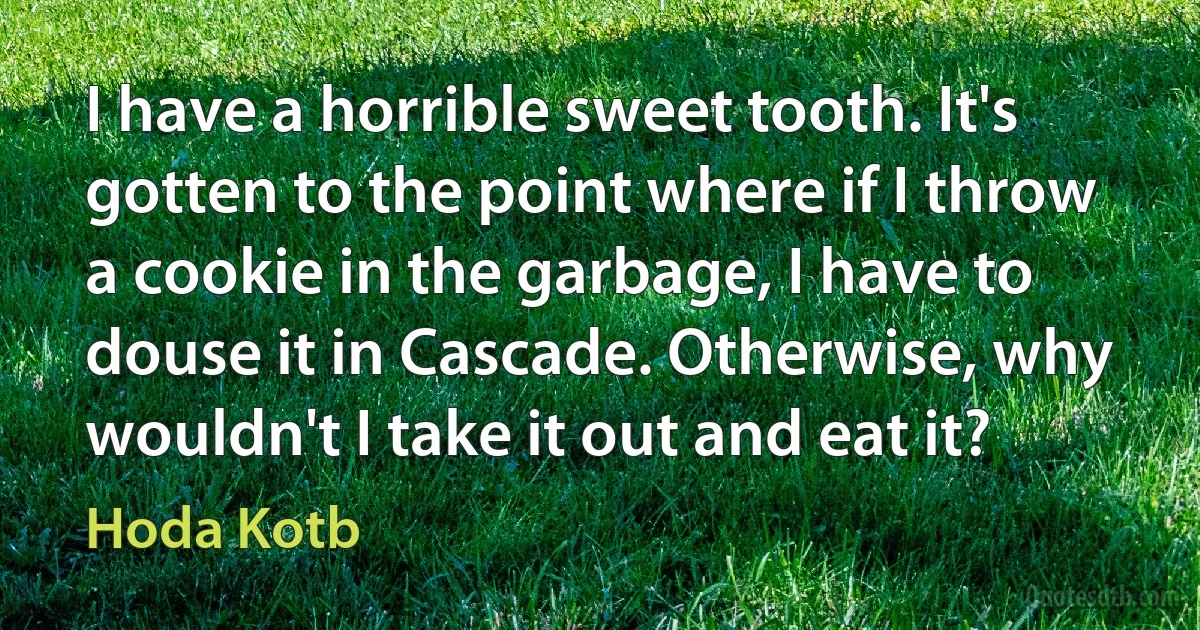 I have a horrible sweet tooth. It's gotten to the point where if I throw a cookie in the garbage, I have to douse it in Cascade. Otherwise, why wouldn't I take it out and eat it? (Hoda Kotb)