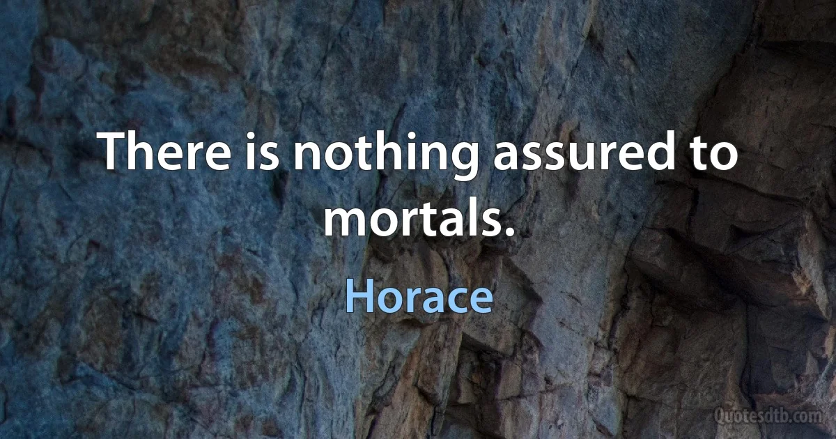 There is nothing assured to mortals. (Horace)