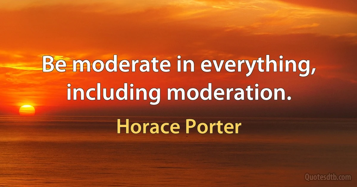 Be moderate in everything, including moderation. (Horace Porter)