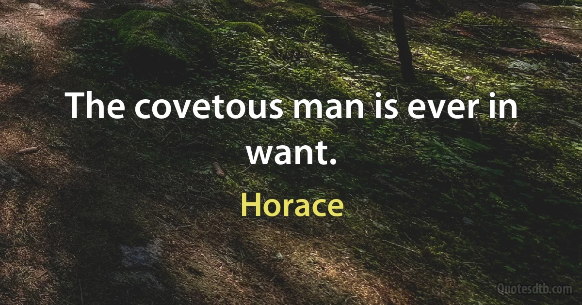 The covetous man is ever in want. (Horace)