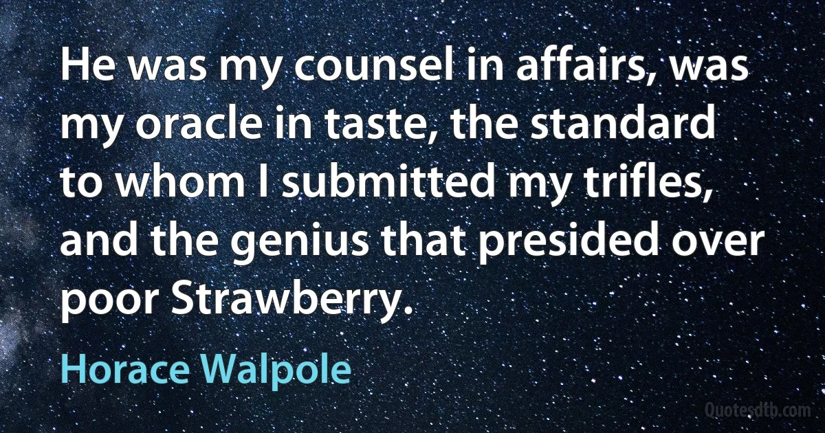 He was my counsel in affairs, was my oracle in taste, the standard to whom I submitted my trifles, and the genius that presided over poor Strawberry. (Horace Walpole)