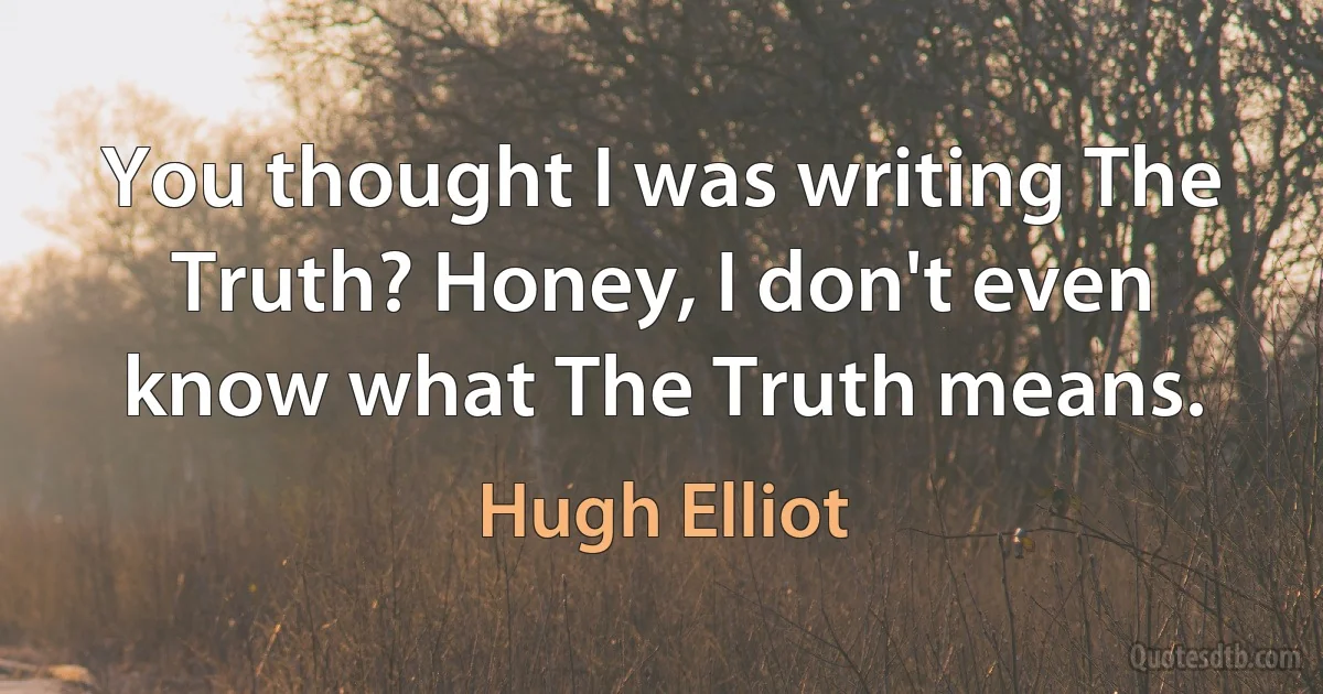 You thought I was writing The Truth? Honey, I don't even know what The Truth means. (Hugh Elliot)