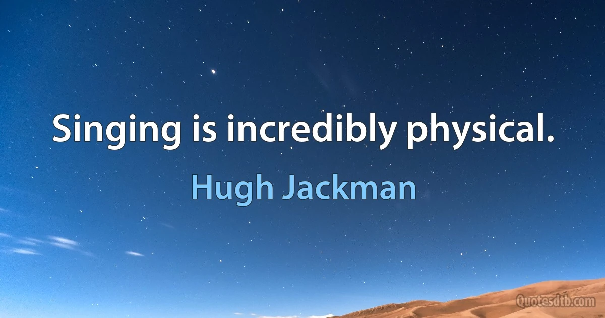 Singing is incredibly physical. (Hugh Jackman)