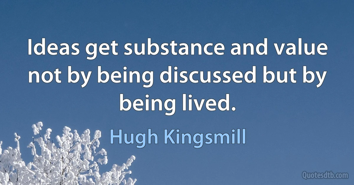 Ideas get substance and value not by being discussed but by being lived. (Hugh Kingsmill)