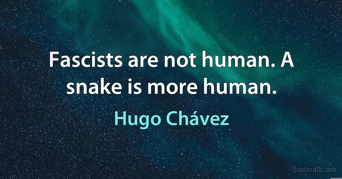 Fascists are not human. A snake is more human. (Hugo Chávez)