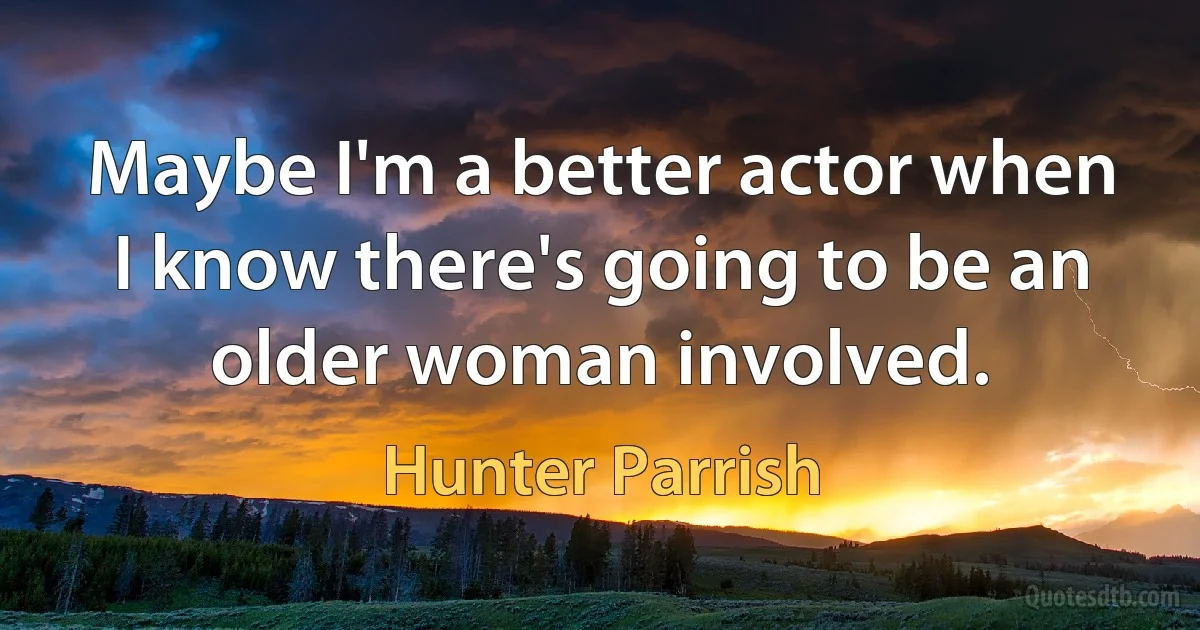 Maybe I'm a better actor when I know there's going to be an older woman involved. (Hunter Parrish)