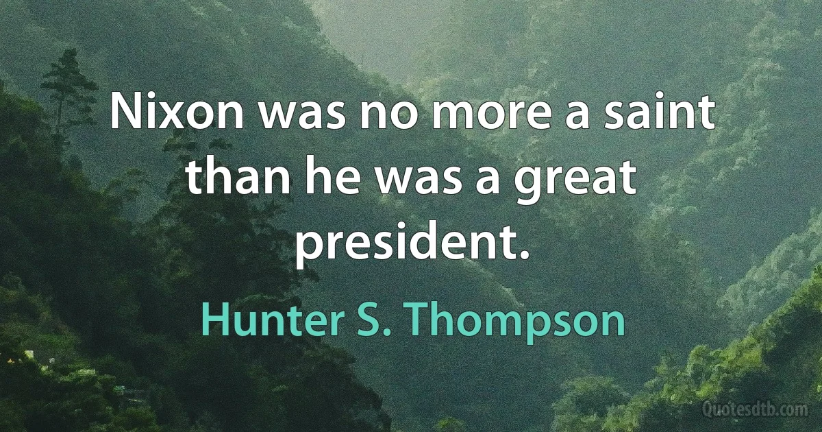 Nixon was no more a saint than he was a great president. (Hunter S. Thompson)