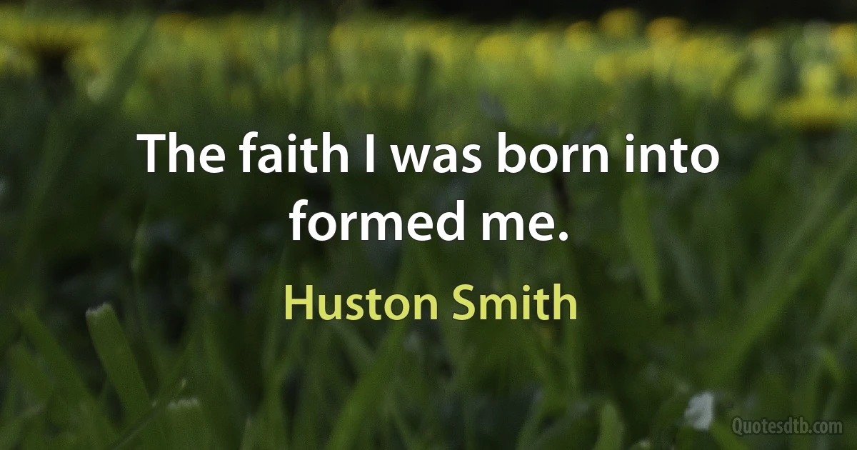 The faith I was born into formed me. (Huston Smith)