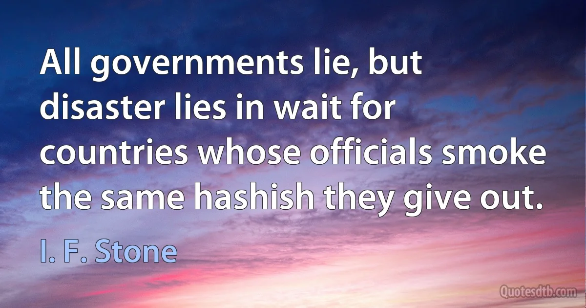 All governments lie, but disaster lies in wait for countries whose officials smoke the same hashish they give out. (I. F. Stone)