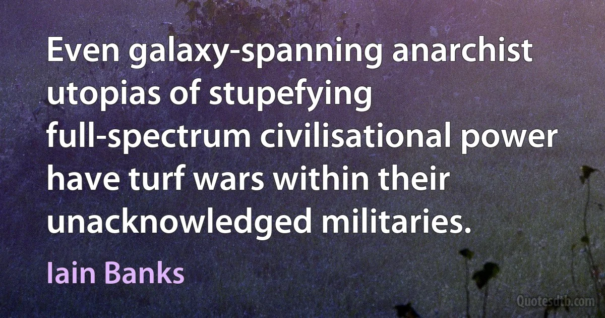 Even galaxy-spanning anarchist utopias of stupefying full-spectrum civilisational power have turf wars within their unacknowledged militaries. (Iain Banks)