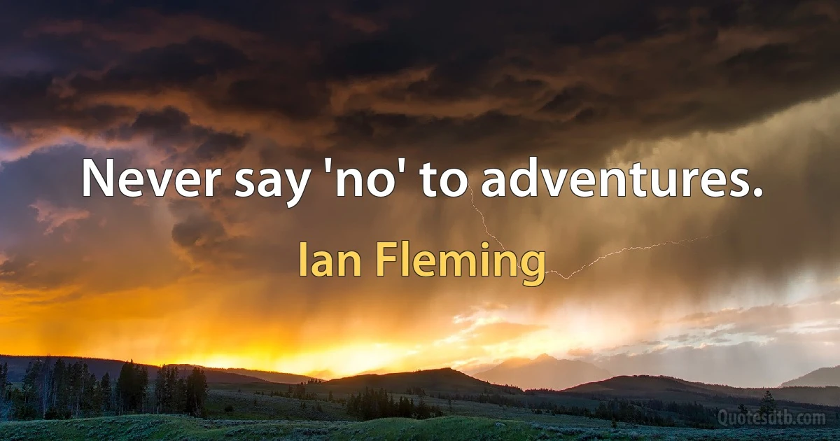 Never say 'no' to adventures. (Ian Fleming)