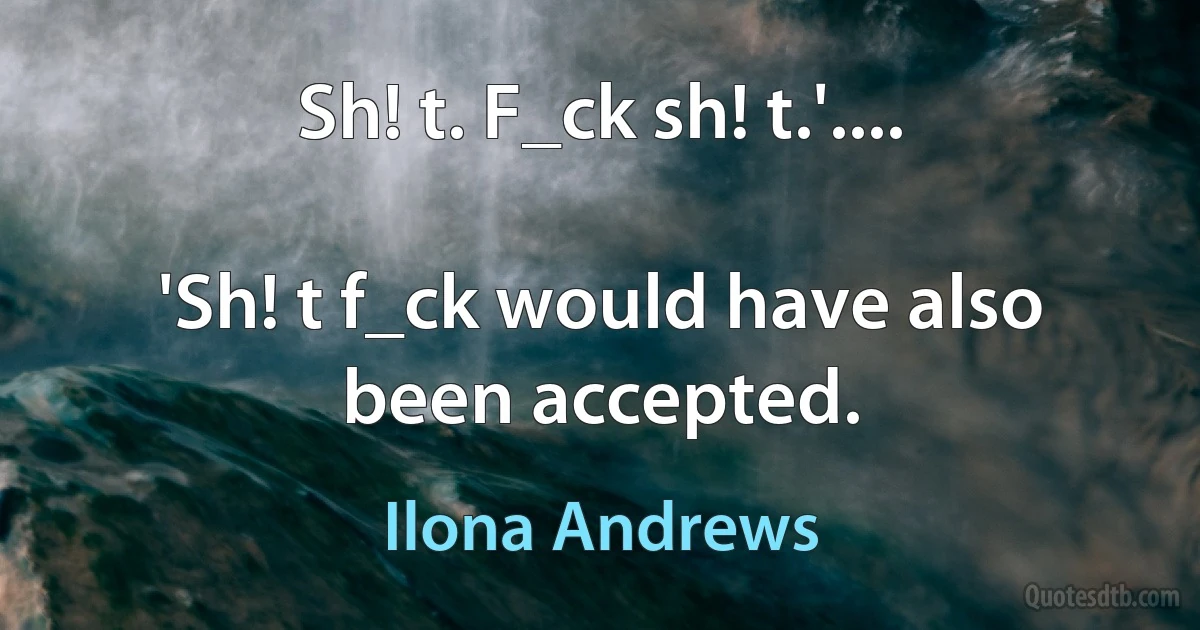 Sh! t. F_ck sh! t.'....

'Sh! t f_ck would have also been accepted. (Ilona Andrews)