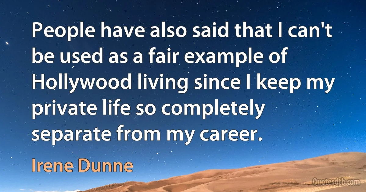 People have also said that I can't be used as a fair example of Hollywood living since I keep my private life so completely separate from my career. (Irene Dunne)