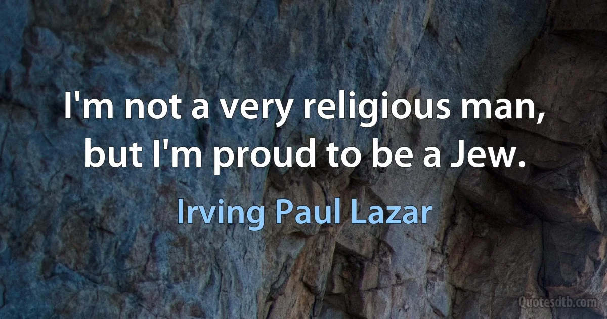 I'm not a very religious man, but I'm proud to be a Jew. (Irving Paul Lazar)