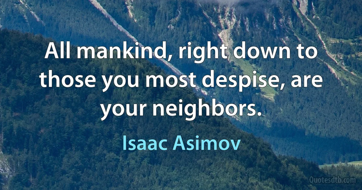 All mankind, right down to those you most despise, are your neighbors. (Isaac Asimov)