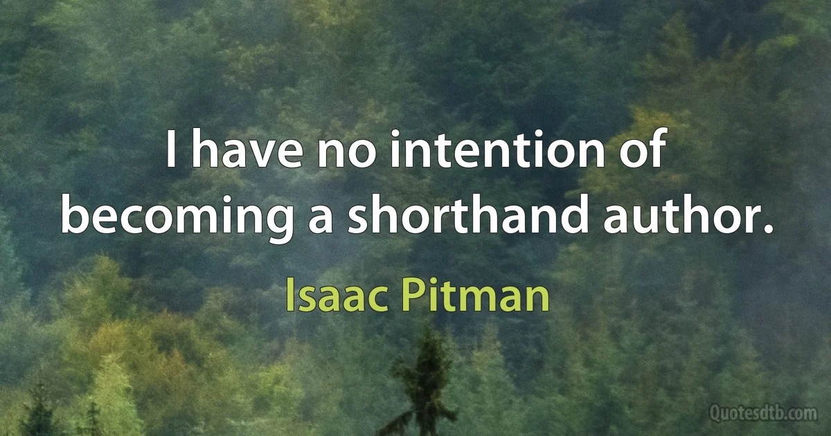 I have no intention of becoming a shorthand author. (Isaac Pitman)