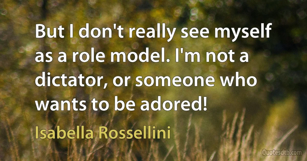 But I don't really see myself as a role model. I'm not a dictator, or someone who wants to be adored! (Isabella Rossellini)