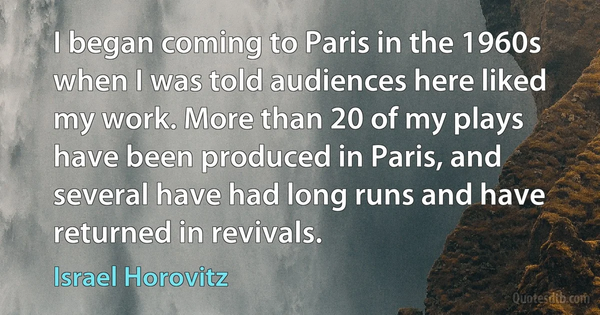 I began coming to Paris in the 1960s when I was told audiences here liked my work. More than 20 of my plays have been produced in Paris, and several have had long runs and have returned in revivals. (Israel Horovitz)