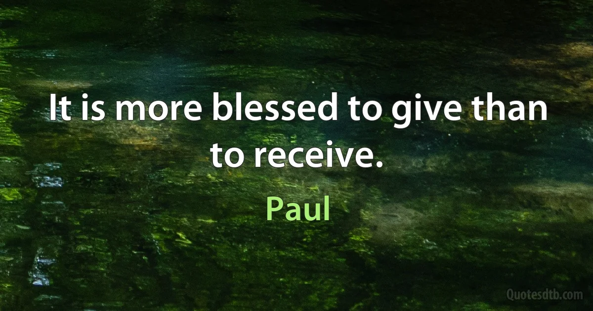 It is more blessed to give than to receive. (Paul)