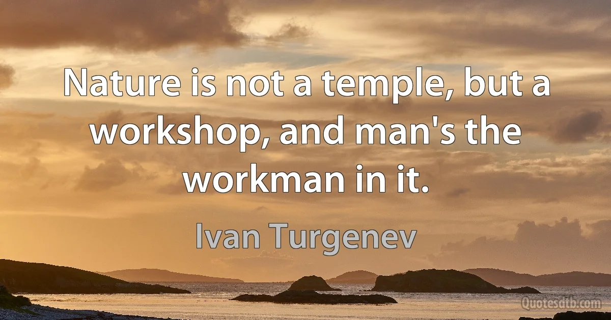 Nature is not a temple, but a workshop, and man's the workman in it. (Ivan Turgenev)