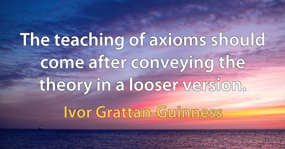 The teaching of axioms should come after conveying the theory in a looser version. (Ivor Grattan-Guinness)