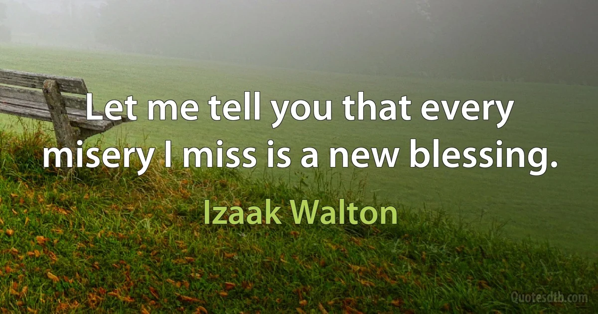 Let me tell you that every misery I miss is a new blessing. (Izaak Walton)