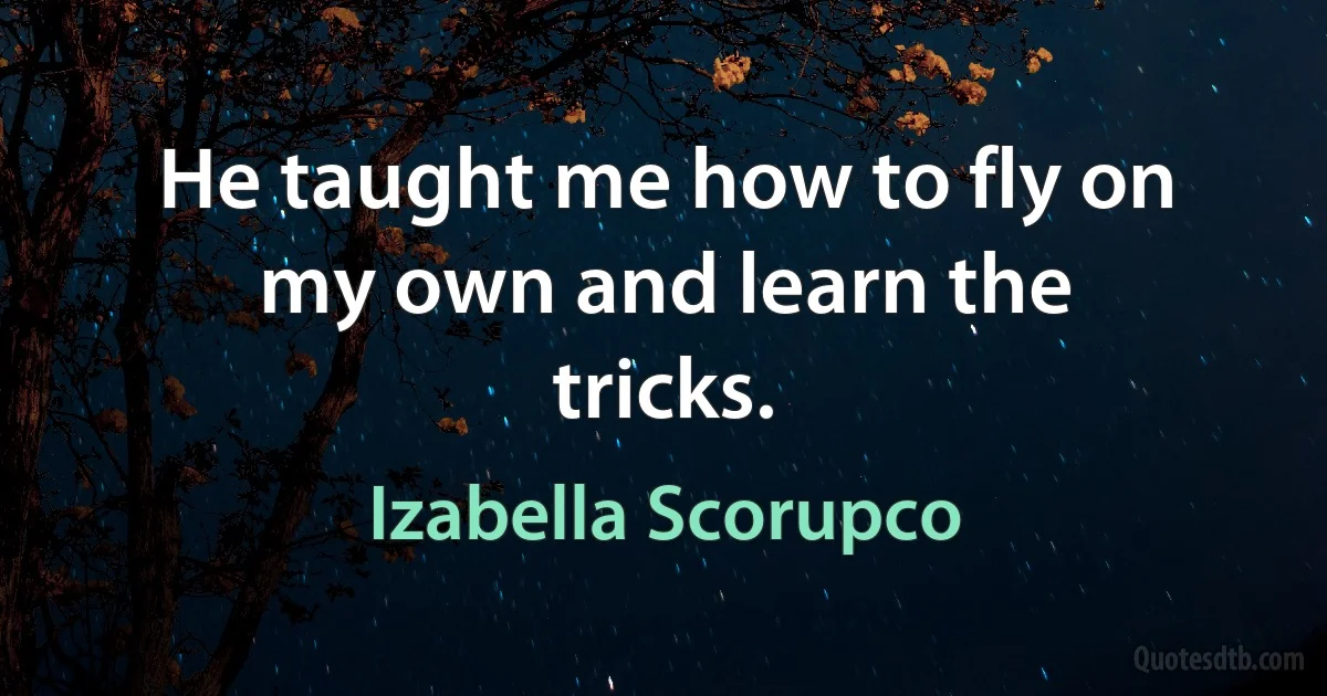 He taught me how to fly on my own and learn the tricks. (Izabella Scorupco)