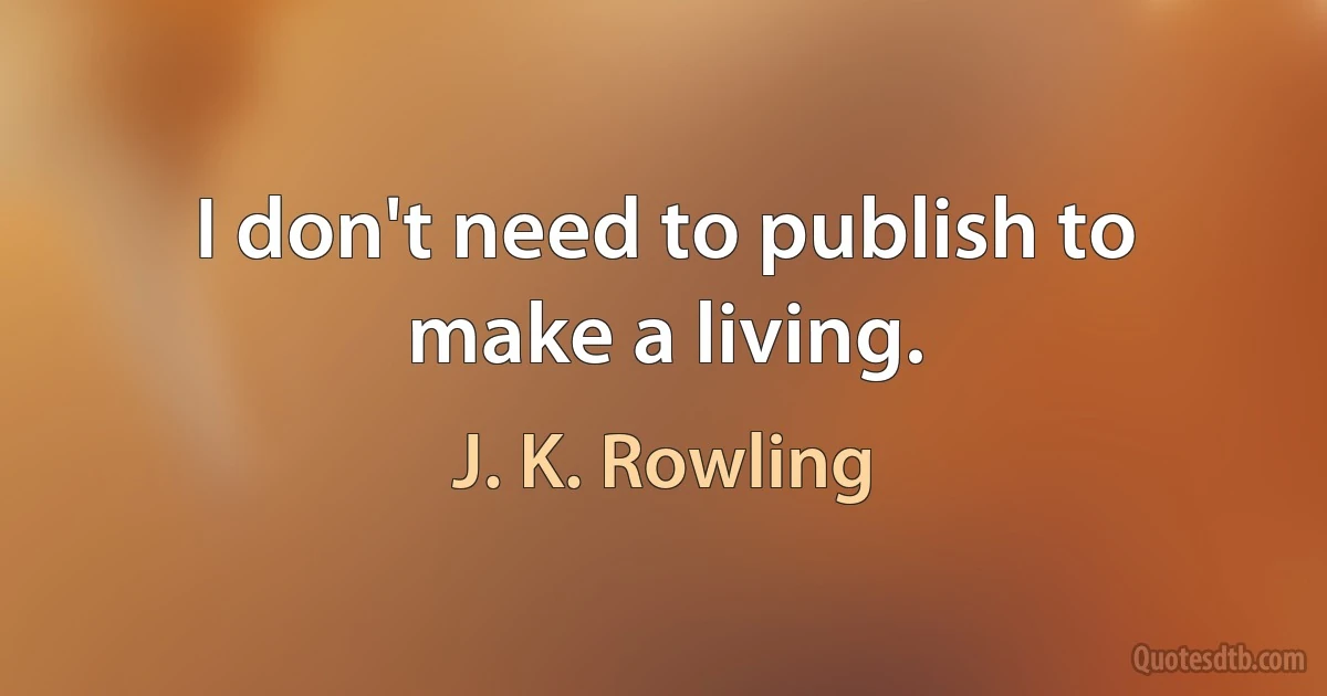 I don't need to publish to make a living. (J. K. Rowling)