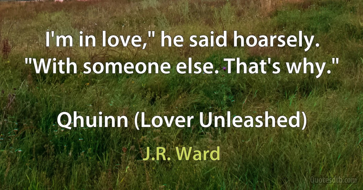 I'm in love," he said hoarsely. "With someone else. That's why."

Qhuinn (Lover Unleashed) (J.R. Ward)