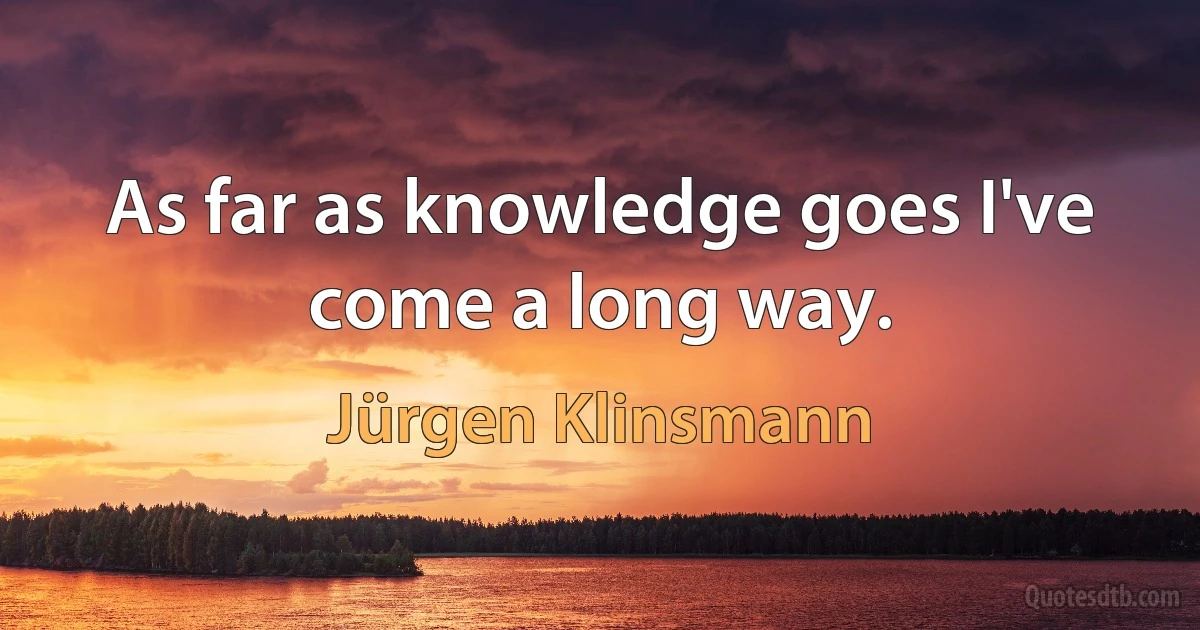 As far as knowledge goes I've come a long way. (Jürgen Klinsmann)