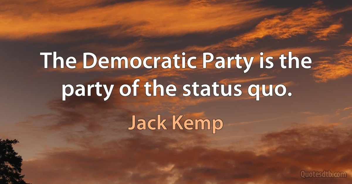 The Democratic Party is the party of the status quo. (Jack Kemp)